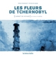 LES FLEURS DE TCHERNOBYL - CARNET DE VOYAGE EN TERRE IRRADIEE